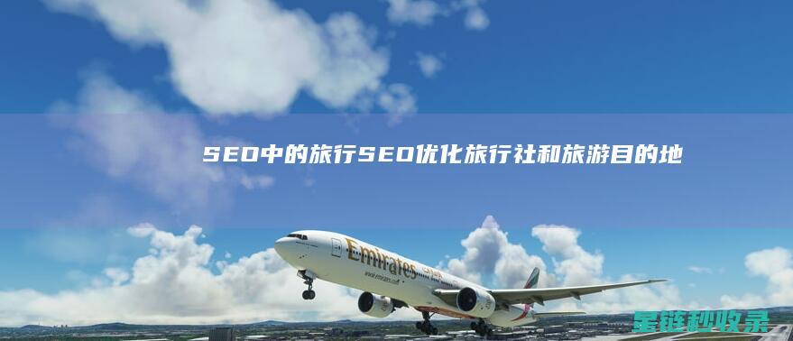 SEO中的旅行SEO：优化旅行社和旅游目的地网站 (旅游seo整站优化)