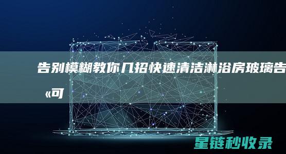 告别模糊！教你几招快速清洁淋浴房玻璃 (告别可以模糊双眼,告别却无法模糊昨天)