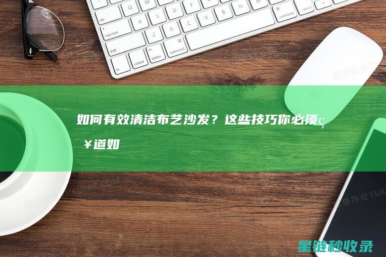 如何有效清洁布艺沙发？这些技巧你必须知道 (如何有效清洁毛孔)