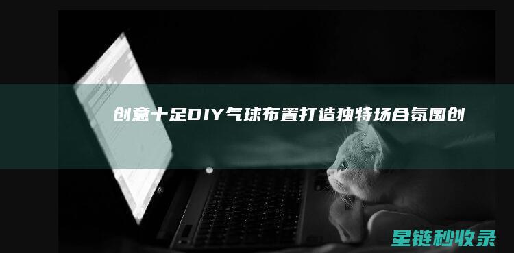 创意十足！DIY气球布置打造独特场合氛围 (创意十足的电竞网咖名字)