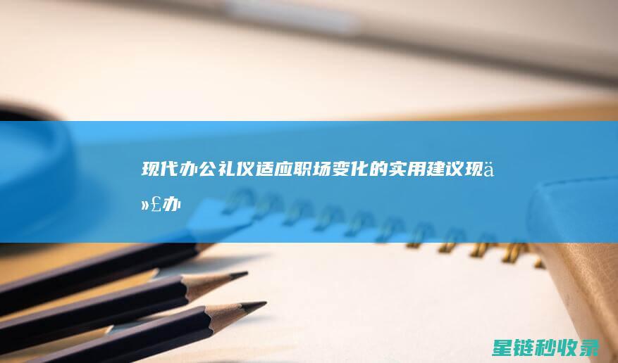 现代办公礼仪：适应职场变化的实用建议 (现代办公礼仪培训word)