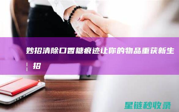 妙招清除口香糖痕迹：让你的物品重获新生 (妙招清除口香糖残留)