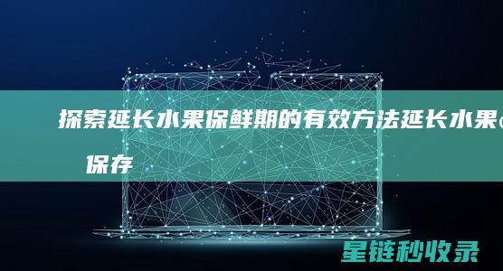 探索延长水果保鲜期的有效方法 (延长水果的保存时间的方法)