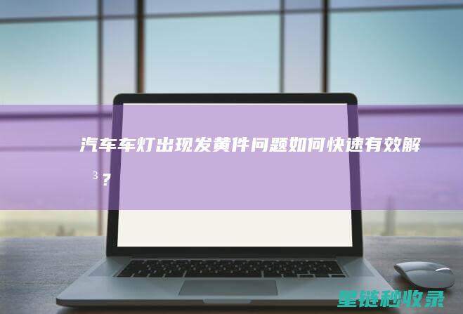 汽车车灯出现发黄件问题：如何快速有效解决？ (汽车车灯出现雪花标志)