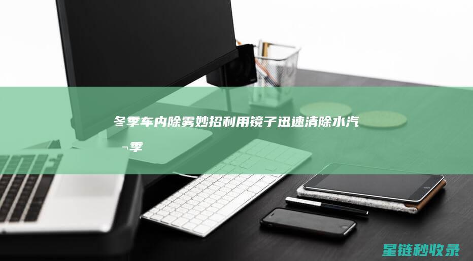 冬季车内除雾妙招：利用镜子迅速清除水汽 (冬季车内除雾的正确使用方法)