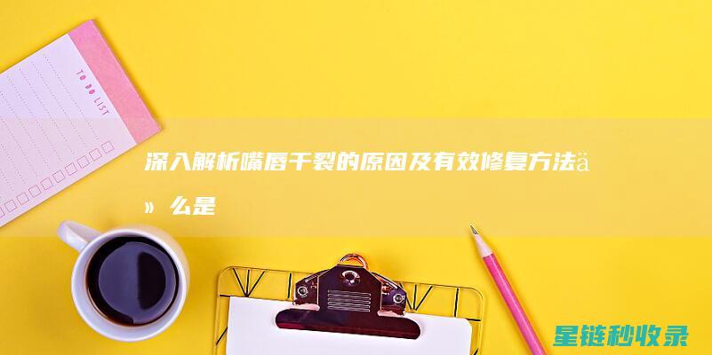 深入解析嘴唇干裂的原因及有效修复方法 (什么是嘴唇)