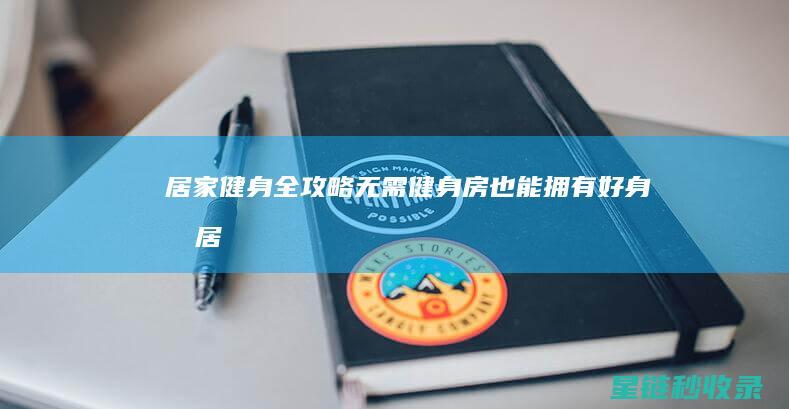 居家健身全攻略：无需健身房也能拥有好身材 (居家健身教程)