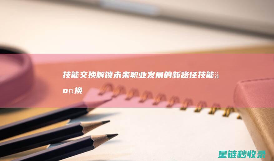 技能交换：解锁未来职业发展的新路径 (技能交换解决生活问题的创意名字)