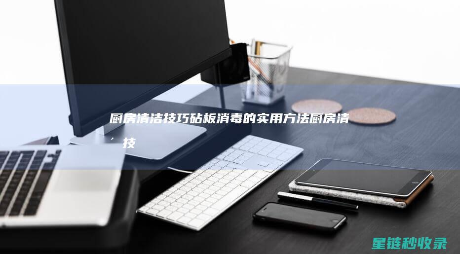 厨房清洁技巧：砧板消毒的实用方法 (厨房清洁技巧视频)