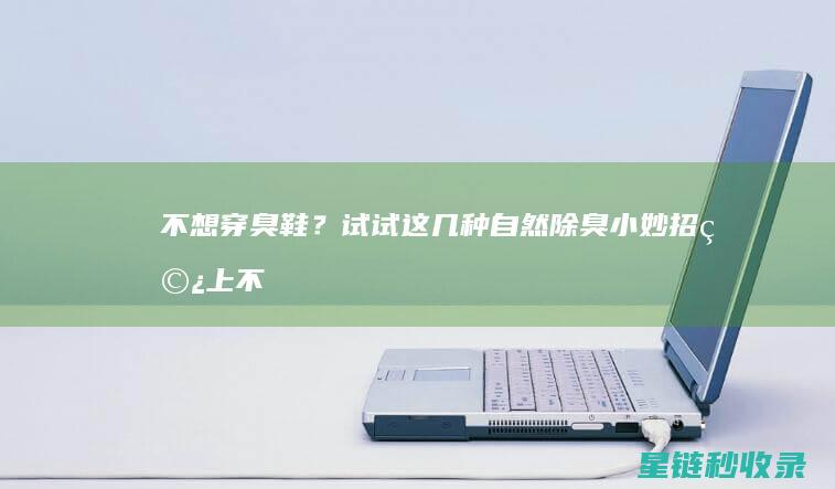 不想穿臭鞋？试试这几种自然除臭小妙招 (穿上不臭脚的鞋)
