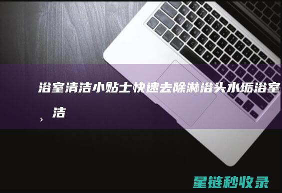 浴室清洁小贴士：快速去除淋浴头水垢 (浴室清洁小贴片怎么用)