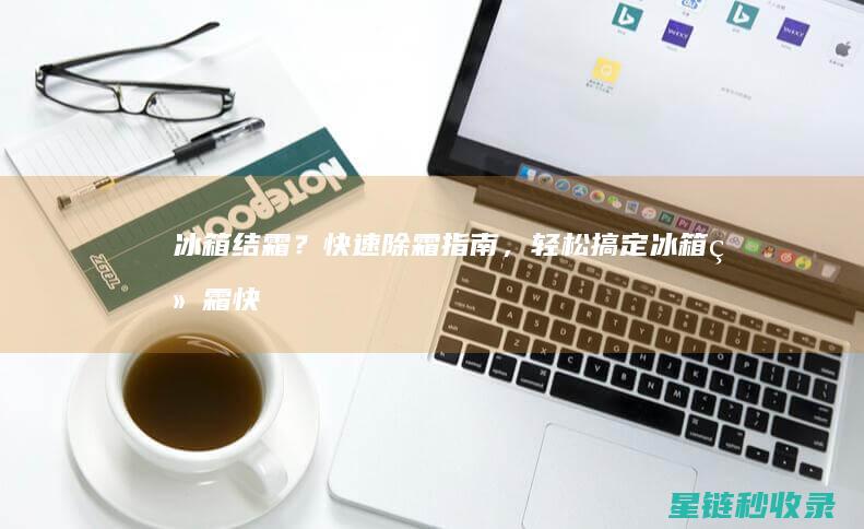 冰箱结霜？快速除霜指南，轻松搞定 (冰箱结霜快是怎么回事)