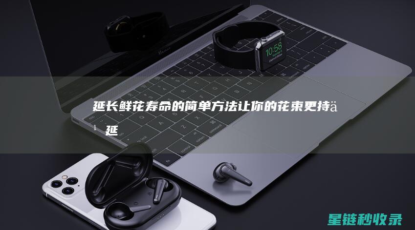 延长鲜花寿命的简单方法：让你的花束更持久 (延长鲜花寿命的7种方法是什么)