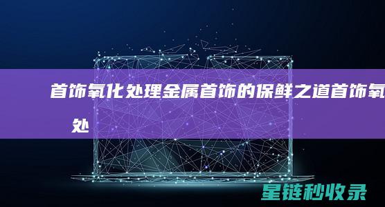 首饰氧化处理：金属首饰的保鲜之道 (首饰氧化处理方法)