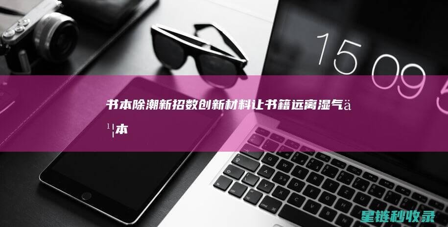 书本除潮新招数：创新材料让书籍远离湿气 (书本除潮新招式有哪些)