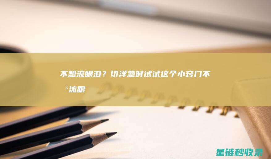 不想流眼泪？切洋葱时试试这个小窍门 (不想流眼泪可以手术吗)