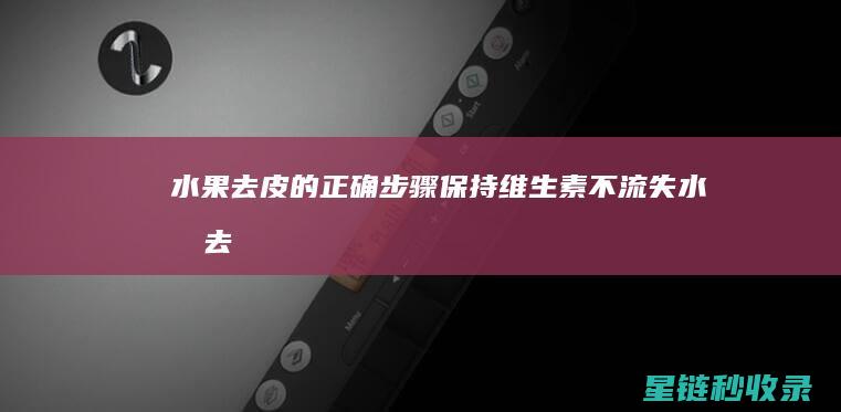水果去皮的正确步骤：保持维生素不流失 (水果去皮的正确方法)