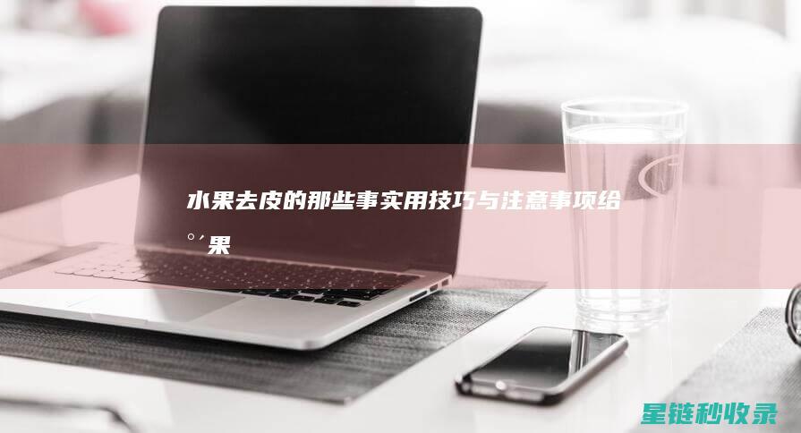 水果去皮的那些事：实用技巧与注意事项 (给水果去皮的叫什么)