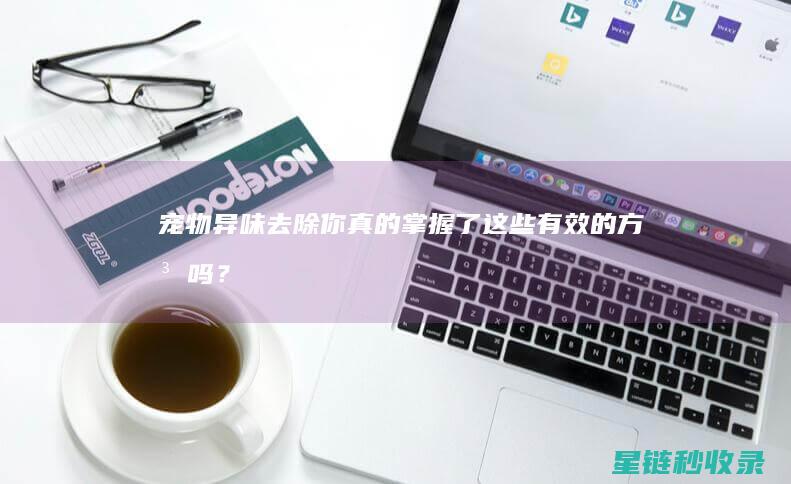 宠物异味去除：你真的掌握了这些有效的方法吗？ (宠物异味去除公司)