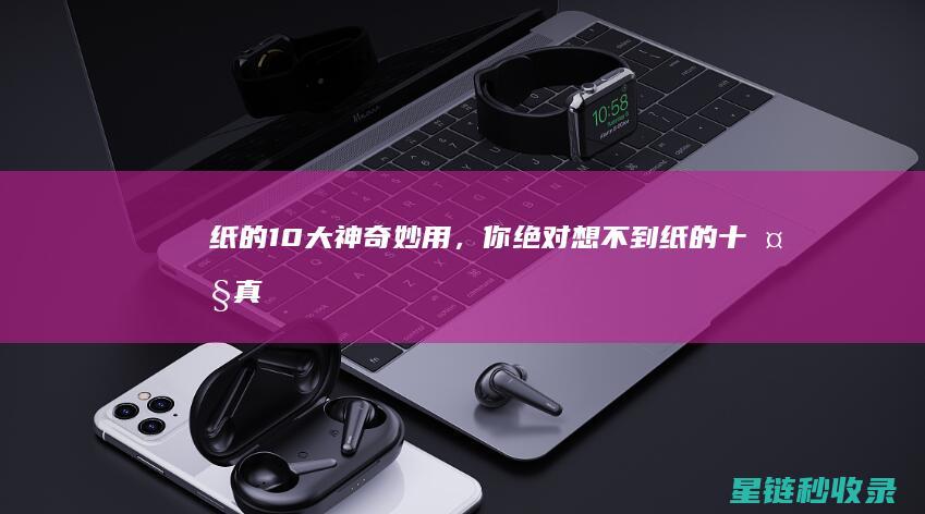 纸的10大神奇妙用，你绝对想不到 (纸的十大真相)