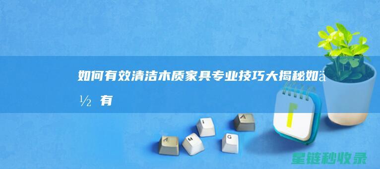 如何有效清洁木质家具：专业技巧大揭秘 (如何有效清洁牙齿)