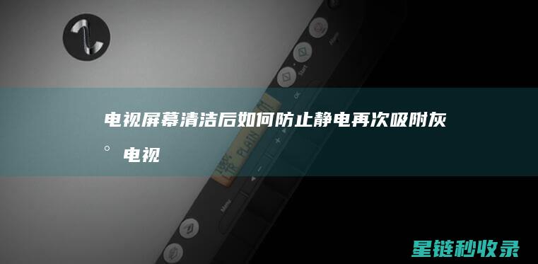 电视屏幕清洁后如何防止静电再次吸附灰尘 (电视屏幕清洁小妙招)
