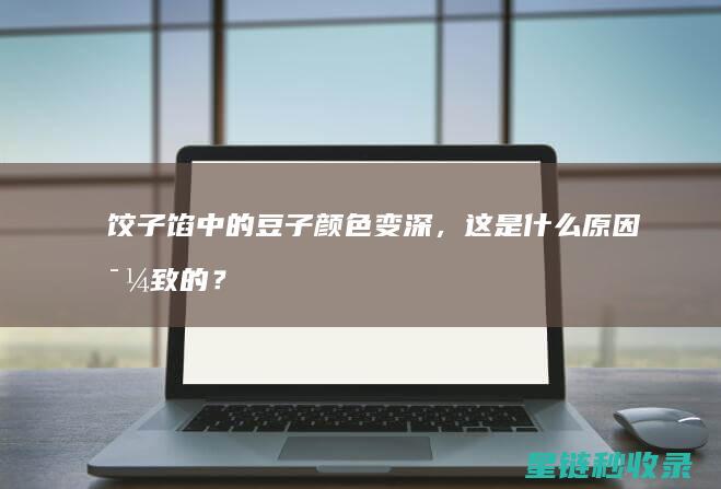 饺子馅中的豆子颜色变深，这是什么原因导致的？ (饺子馅中的豆瓣是什么)