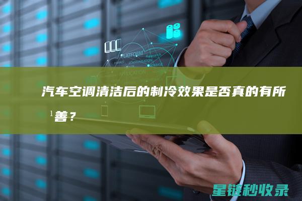 汽车空调清洁后的制冷效果：是否真的有所改善？ (汽车空调清洁剂怎么清洗空调)