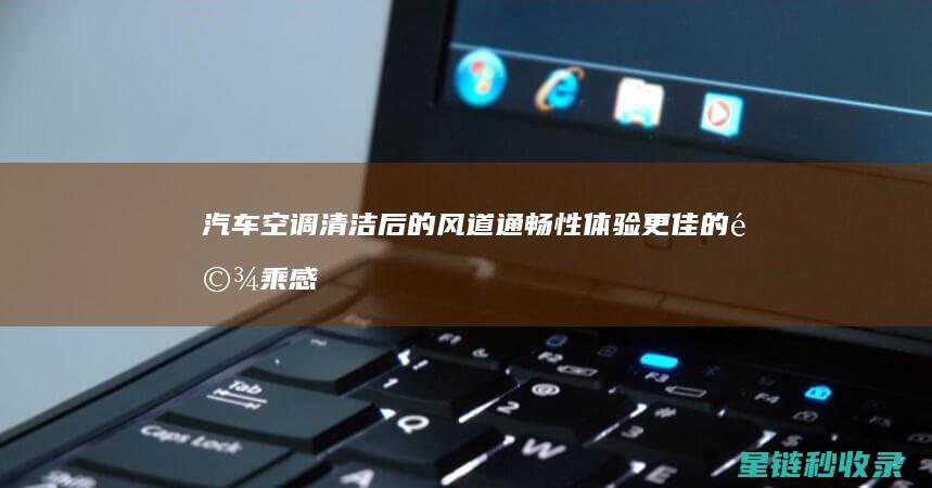 汽车空调清洁后的风道通畅性：体验更佳的驾乘感受 (汽车空调清洁剂排名第一名)