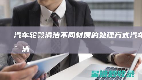 汽车轮毂清洁：不同材质的处理方式 (汽车轮毂清洁剂)